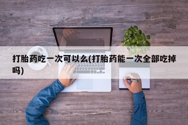 米非司酮片哪里有买打胎药吃一次可以么(打胎药能一次全部吃掉吗)