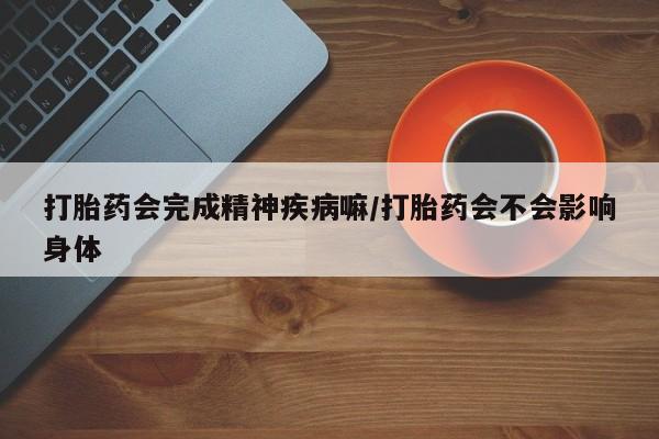 米非司酮片哪里有买打胎药会完成精神疾病嘛/打胎药会不会影响身体