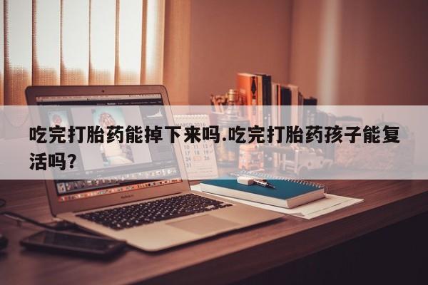 米非司酮片哪里有买吃完打胎药能掉下来吗.吃完打胎药孩子能复活吗？
