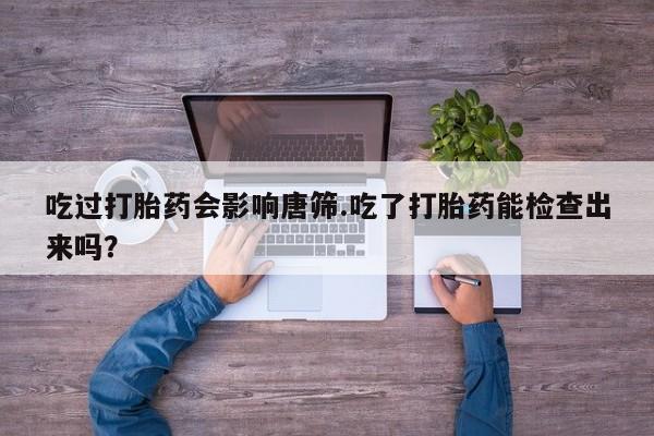 米非司酮片哪里有买吃过打胎药会影响唐筛.吃了打胎药能检查出来吗？