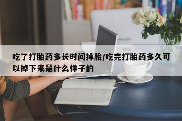 米非司酮片哪里有买吃了打胎药多长时间掉胎/吃完打胎药多久可以掉下来是什么样子的