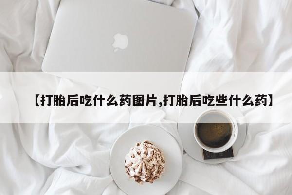 米非司酮片哪里有买【打胎后吃什么药图片,打胎后吃些什么药】