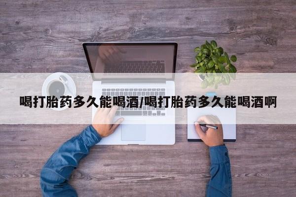 米非司酮片哪里有买喝打胎药多久能喝酒/喝打胎药多久能喝酒啊