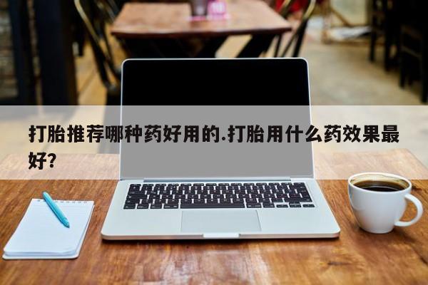 米非司酮片哪里有买打胎推荐哪种药好用的.打胎用什么药效果最好？