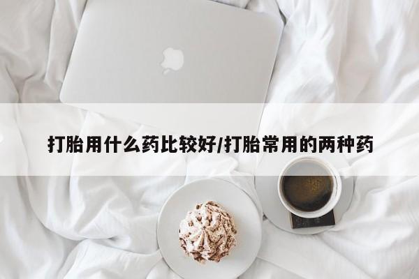 米非司酮片哪里有买打胎用什么药比较好/打胎常用的两种药