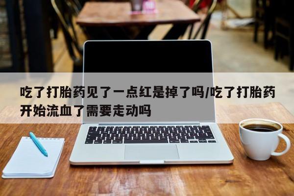 米非司酮片哪里有买吃了打胎药见了一点红是掉了吗/吃了打胎药开始流血了需要走动吗