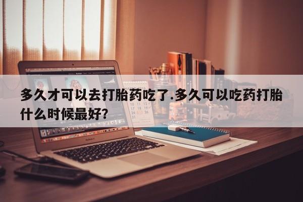 米非司酮片哪里有买多久才可以去打胎药吃了.多久可以吃药打胎什么时候最好？