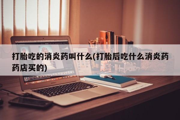 米非司酮片哪里有买打胎吃的消炎药叫什么(打胎后吃什么消炎药药店买的)