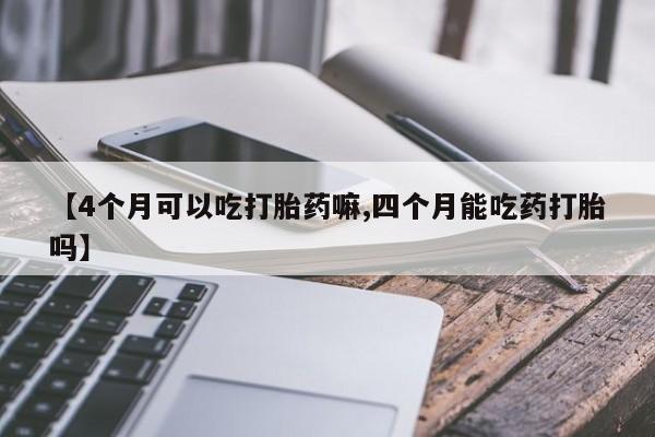 米非司酮片哪里有买【4个月可以吃打胎药嘛,四个月能吃药打胎吗】