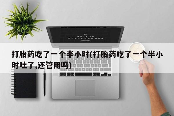 米非司酮片哪里有买打胎药吃了一个半小时(打胎药吃了一个半小时吐了,还管用吗)