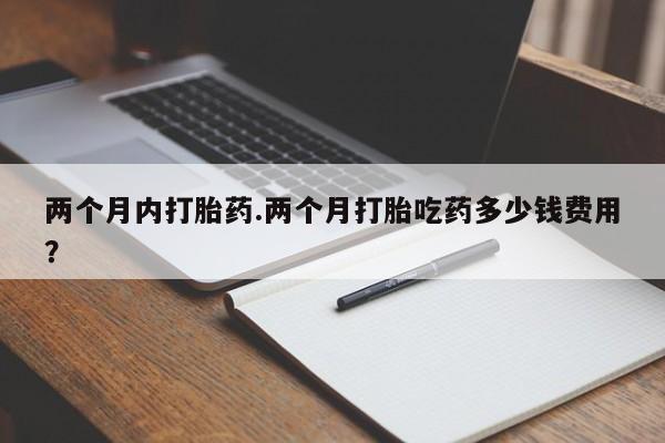 米非司酮片哪里有买两个月内打胎药.两个月打胎吃药多少钱费用？