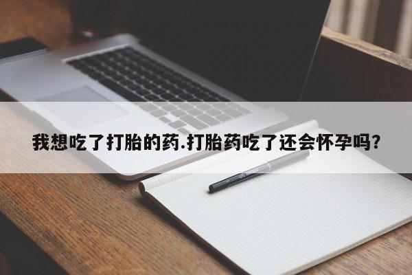 米非司酮片哪里有买我想吃了打胎的药.打胎药吃了还会怀孕吗？
