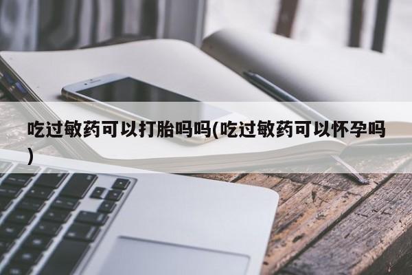 米非司酮片哪里有买吃过敏药可以打胎吗吗(吃过敏药可以怀孕吗)