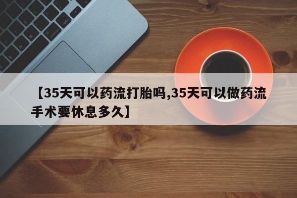 米非司酮片哪里有买【35天可以药流打胎吗,35天可以做药流手术要休息多久】
