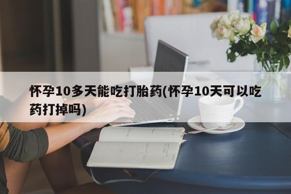 米非司酮片哪里有买怀孕10多天能吃打胎药(怀孕10天可以吃药打掉吗)