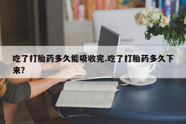 米非司酮片哪里有买吃了打胎药多久能吸收完.吃了打胎药多久下来?